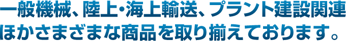 一般機械、陸上・海上輸送、プラント建設関連ほかさまざまな商品を取り揃えております。